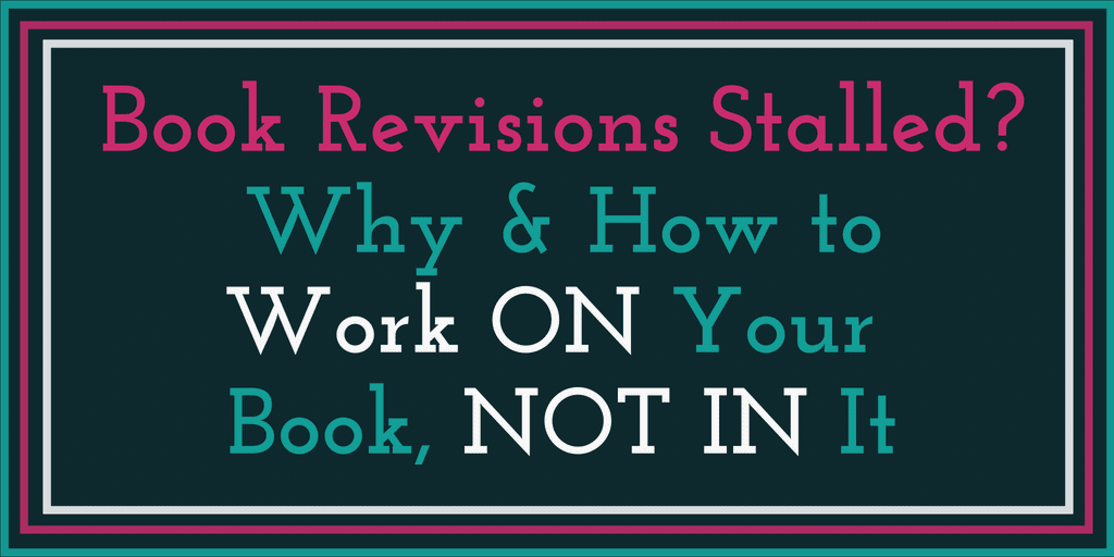 Book Revisions Stalled? Why and how to work ON your book, not in it